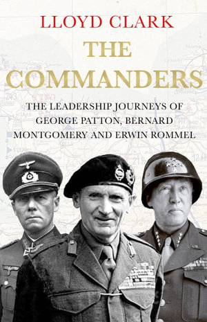 The Commanders : The Leadership Journeys of George Patton, Bernard Montgomery and Erwin Rommel - Lloyd Clark