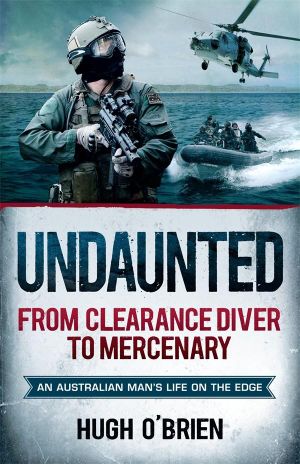 Undaunted : From Clearance Diver to Mercenary : An Australian Man's Life on the Edge - Hugh O'Brien