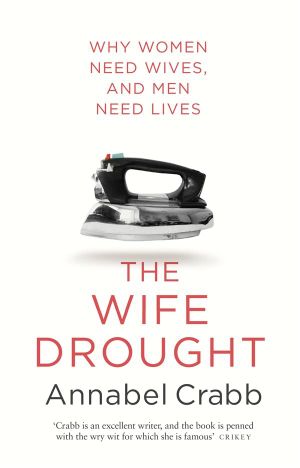 The Wife Drought : Why Women need Wives, and Men need Lives - Annabel Crabb