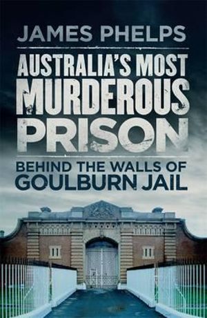 Australia's Most Murderous Prison : Behind the Walls of Goulburn Jail - James Phelps