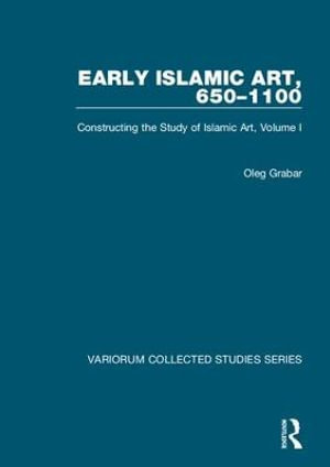 Early Islamic Art, 650-1100 : Constructing the Study of Islamic Art, Volume I - Oleg Grabar