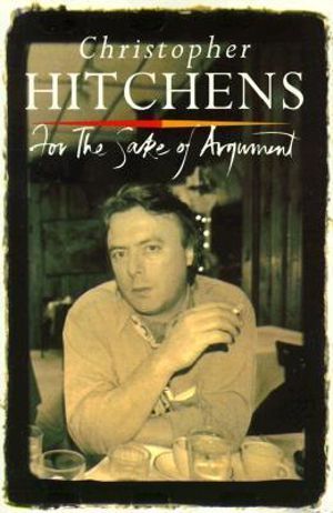 For The Sake Of Argument Essays And Minority Reports By Christopher Hitchens 9780860916284 Booktopia