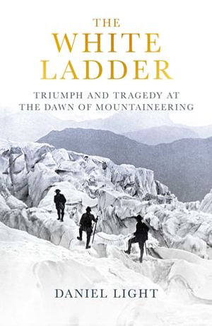 The White Ladder : Triumph and Tragedy at the Dawn of Mountaineering - Daniel Light