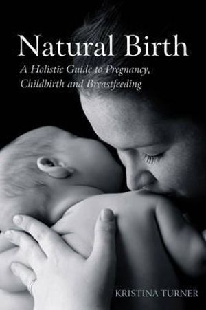 Natural Birth : A Holistic Guide to Pregnancy, Childbirth and Breastfeeding - Kristina Turner