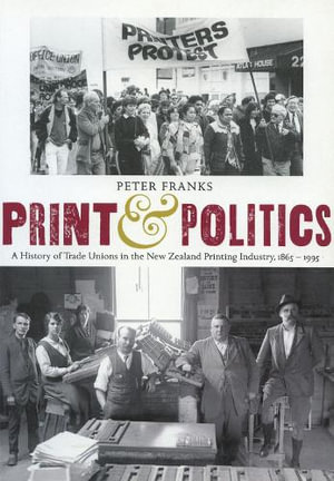 Print and Politics : A History of Trade Unions in the New Zealand Printing Industry, 1865-1995 - Peter Franks