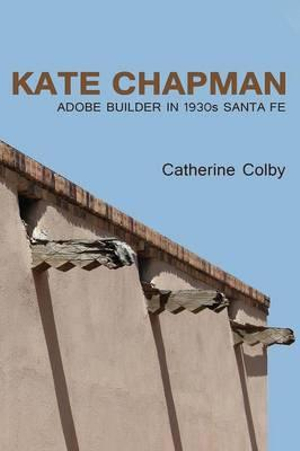 Kate Chapman : Adobe Builder in 1930s Santa Fe - Catherine Colby