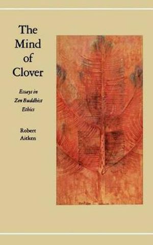 Mind of Clover : Essays in Zen Buddhist Ethics - Robert Aitken