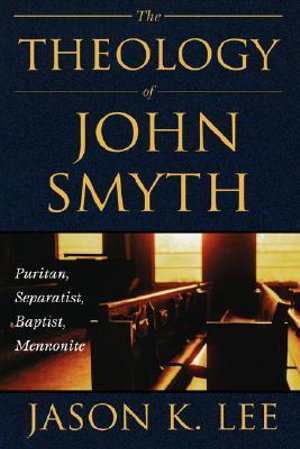 The Theology of John Smyth : Puritan, Seperatist, Baptist, Mennonite - Jason K. Lee