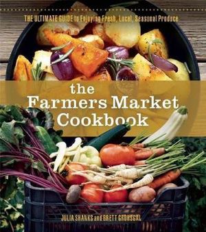 The Farmers Market Cookbook : The Ultimate Guide to Enjoying Fresh, Local, Seasonal Produce - Julia Shanks