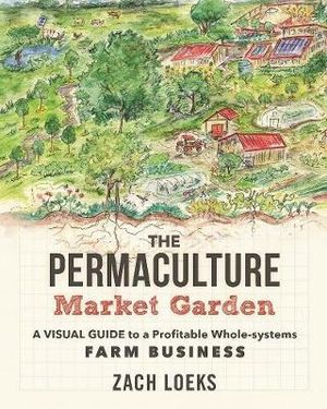 The Permaculture Market Garden : A Visual Guide to a Profitable Whole-systems Farm Business - Zach Loeks