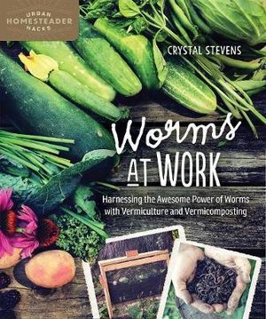 Worms at Work : Harnessing the Awesome Power of Worms with Vermiculture and Vermicomposting - Crystal Stevens