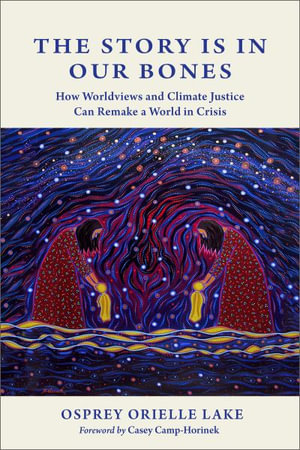 The Story is in Our Bones : How Worldviews and Climate Justice Can Remake a World in Crisis - Osprey Orielle Lake