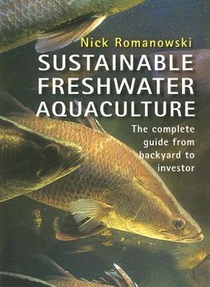 Sustainable Freshwater Aquacultures : The Complete Guide from Backyard to Investor - Nick Romanowski