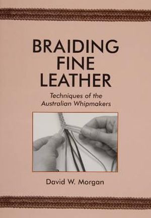 Braiding Fine Leather : Techniques of the Australian Whipmakers - DAVID W. MORGAN