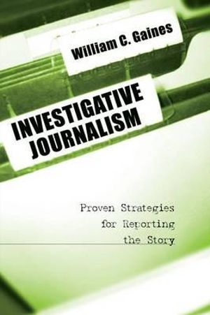 Investigative Journalism : Proven Strategies for Reporting the Story - William C. Gaines