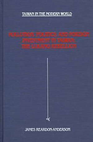 Pollution, Politics, and Foreign Investment in Taiwan : The Lukang Rebellion :  The Lukang Rebellion - James Reardon-Anderson