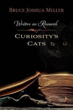 Curiosity's Cats : Writers on Research - Bruce Joshua Miller