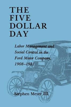 The Five Dollar Day : Labor Management and Social Control in the Ford Motor Company, 1908-1921 - Stephen, III Meyer