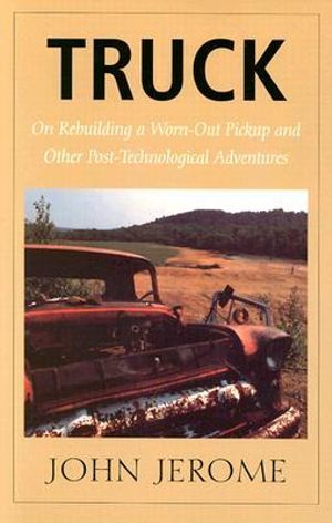 Truck : On Rebuilding a Worn-Out Pickup and Other Post-Technological - John Jerome