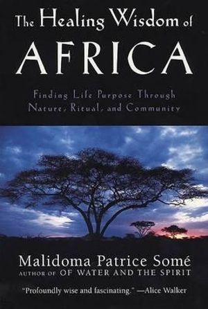 The Healing Wisdom of Africa : Finding Life Purpose Through Nature, Ritual, and Community - Malidoma Patrice Some