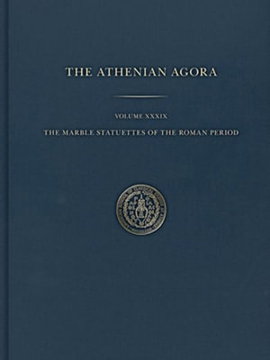 The Marble Statuettes of the Roman Period : Athenian Agora - Brian Martens