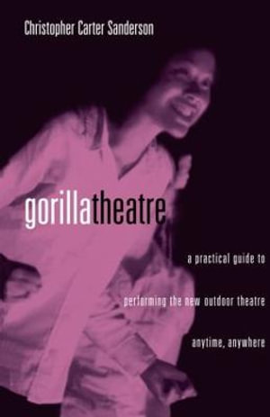 Gorilla Theater : A Practical Guide to Performing the New Outdoor Theater Anytime, Anywhere - Christopher Carter Sanderson