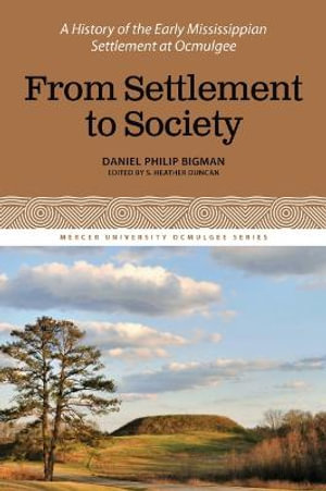 From Settlement to Society : A History of the Early Mississippian Settlement at Ocmulgee, Volume 3 - Daniel Philip Bigman