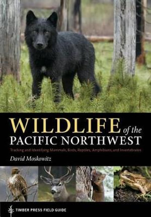 Wildlife of the Pacific Northwest : Tracking and Identifying Mammals, Birds, Reptiles, Amphibians, and Invertebrates - David Moskowitz