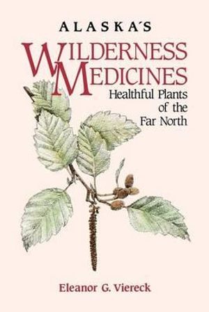 Alaska's Wilderness Medicines : Healthful Plants of the Far North - Eleanor G. Viereck