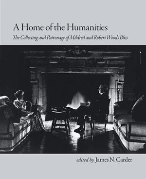 A Home of the Humanities : The Collecting and Patronage of Mildred and Robert Woods Bliss - James N. Carder