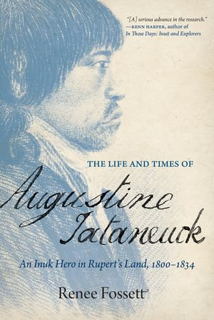 The Life and Times of Augustine Tataneuck : An Inuk Hero in Rupert's Land, 1800-1834 - Renee Fossett