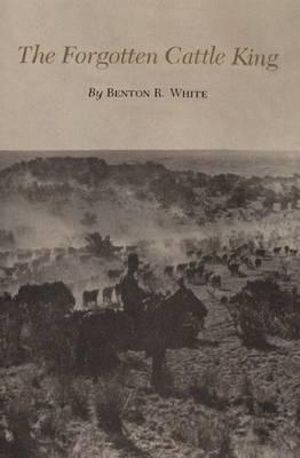 The Forgotten Cattle King : Centennial the Association of Former Students, Texas A&m University - Benton R. White