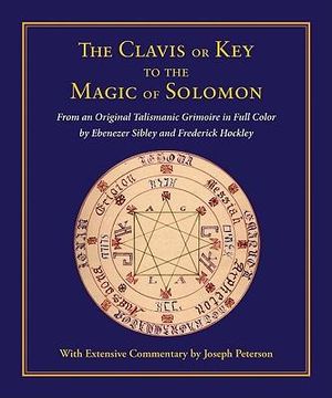 Clavis or Key to the Magic of Solomon : From an Original Talismanic Grimoire  in Full Color by Ebenezer Sibley and Frederick Hockley - Joseph Peterson