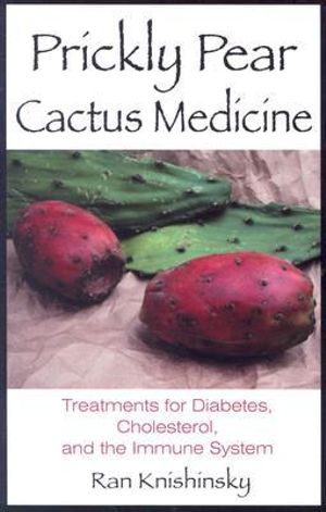 Prickly Pear Cactus Medicine : Treatments for Diabetes, Cholesterol, and the Immune System - Ran Knishinsky