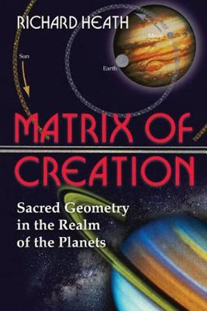 Matrix of Creation : Sacred Geometry in the Realm of the Planets - Richard Heath