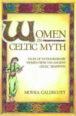 Women in Celtic Myth : Tales of Extraordinary Women from the Ancient Celtic Tradition - Moyra Caldecott