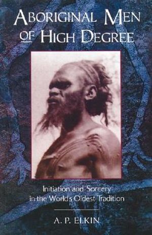 Aboriginal Men of High Degree : Initiation and Sorcery in the World's Oldest Tradition - A. P. Elkin