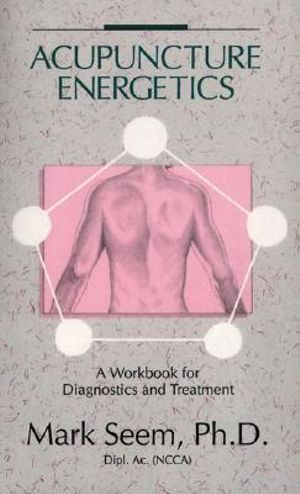 Acupuncture Energetics : A Workbook for Diagnostics and Treatment - Mark D. Seem