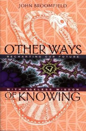 Other Ways of Knowing : Recharting Our Future with Ageless Wisdom - John Broomfield