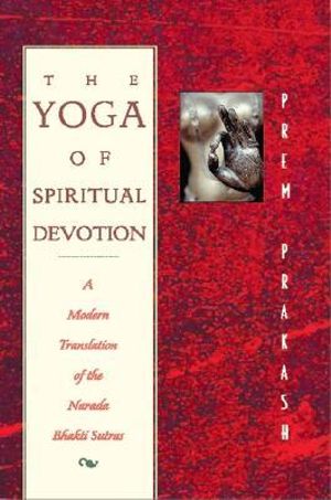 The Yoga of Spiritual Devotion : A Modern Translation of the Narada Bhakti Sutras - Prem Prakash