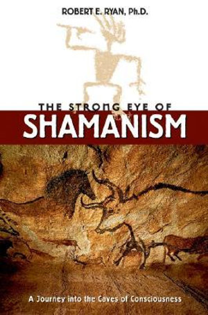 The Strong Eye of Shamanism : A Journey into the Caves of Consciousness - Robert E. Ryan