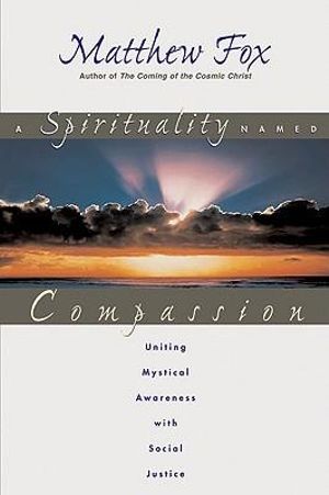 A Spirituality Named Compassion : Uniting Mystical Awareness with Social Justice - Matthew Fox