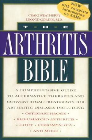 The Arthritis Bible : A Comprehensive Guide to Alternative Therapies and Conventional Treatments for Arthritic Diseases including Osteoarthrosis, Rheumatoid Arthritis, Gout, Fibromyalgia, and More - Craig Weatherby