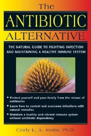 The Antibiotic Alternative : The Natural Guide to Fighting Infection and Maintaining a Healthy Immune System - Cindy L. A. Jones