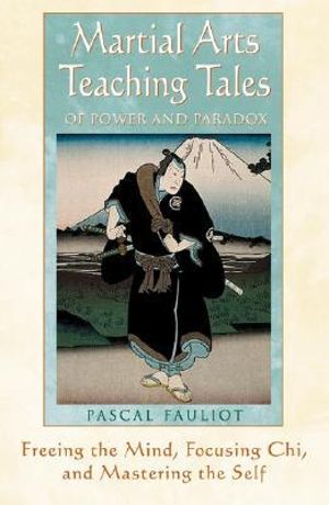 Martial Arts Teaching Tales of Power and Paradox : Freeing the Mind, Focusing Chi, and Mastering the Self - Pascal Fauliot