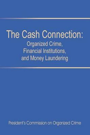 The Cash Connection : Organized Crime, Financial Institutions, and Money Laundering. Interim Report to the President and the Attorney Genera - President's Commission on Organized Crim