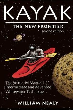 Kayak - The New Frontier : The Animated Manual of Intermediate and Advanced Whitewater Technique - William Nealy