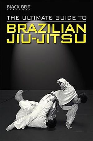 The Ultimate Guide to Brazilian Jiu-Jitsu : Ultimate Guide - Black Belt Editors