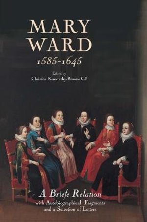 Mary Ward (1585-1645) : `A Briefe Relation', with Autobiographical Fragments and a Selection of Letters - Christina Kenworthy-Browne CJ