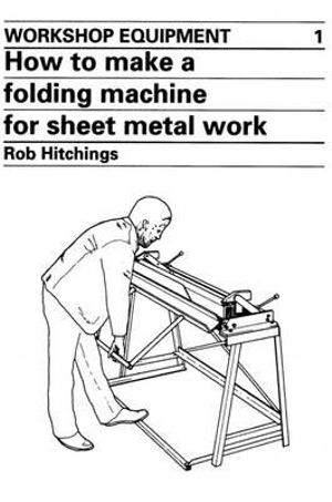 How to Make a Folding Machine for Sheet Metal Work : Workshop Equipment Manual - Rob Hitchings